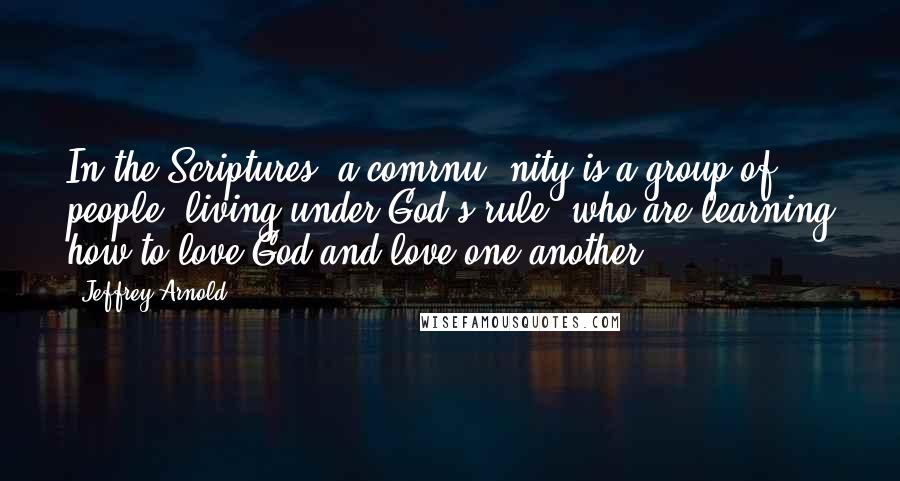 Jeffrey Arnold Quotes: In the Scriptures, a comrnu- nity is a group of people, living under God's rule, who are learning how to love God and love one another.