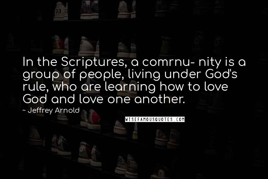 Jeffrey Arnold Quotes: In the Scriptures, a comrnu- nity is a group of people, living under God's rule, who are learning how to love God and love one another.