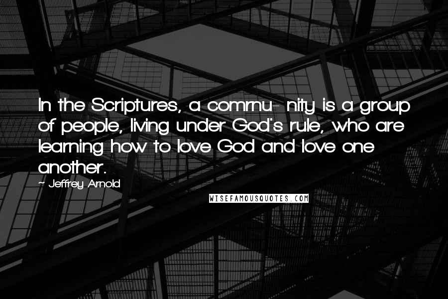 Jeffrey Arnold Quotes: In the Scriptures, a comrnu- nity is a group of people, living under God's rule, who are learning how to love God and love one another.