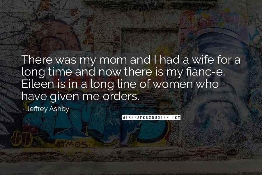 Jeffrey Ashby Quotes: There was my mom and I had a wife for a long time and now there is my fianc-e. Eileen is in a long line of women who have given me orders.