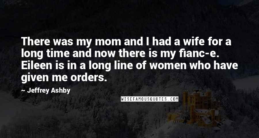Jeffrey Ashby Quotes: There was my mom and I had a wife for a long time and now there is my fianc-e. Eileen is in a long line of women who have given me orders.