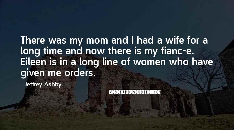 Jeffrey Ashby Quotes: There was my mom and I had a wife for a long time and now there is my fianc-e. Eileen is in a long line of women who have given me orders.