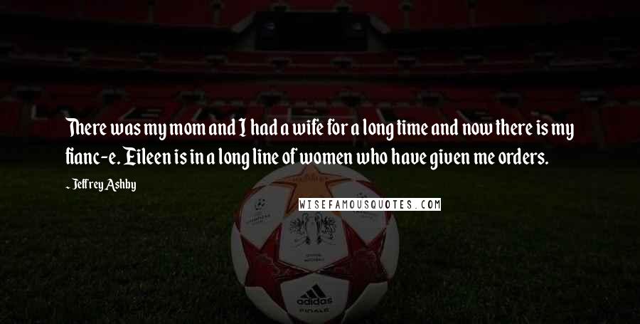 Jeffrey Ashby Quotes: There was my mom and I had a wife for a long time and now there is my fianc-e. Eileen is in a long line of women who have given me orders.