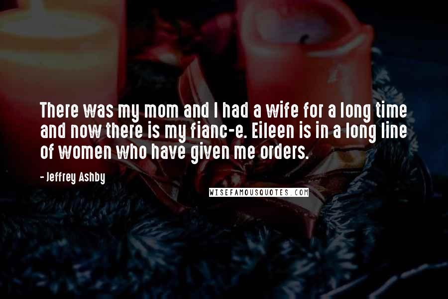 Jeffrey Ashby Quotes: There was my mom and I had a wife for a long time and now there is my fianc-e. Eileen is in a long line of women who have given me orders.