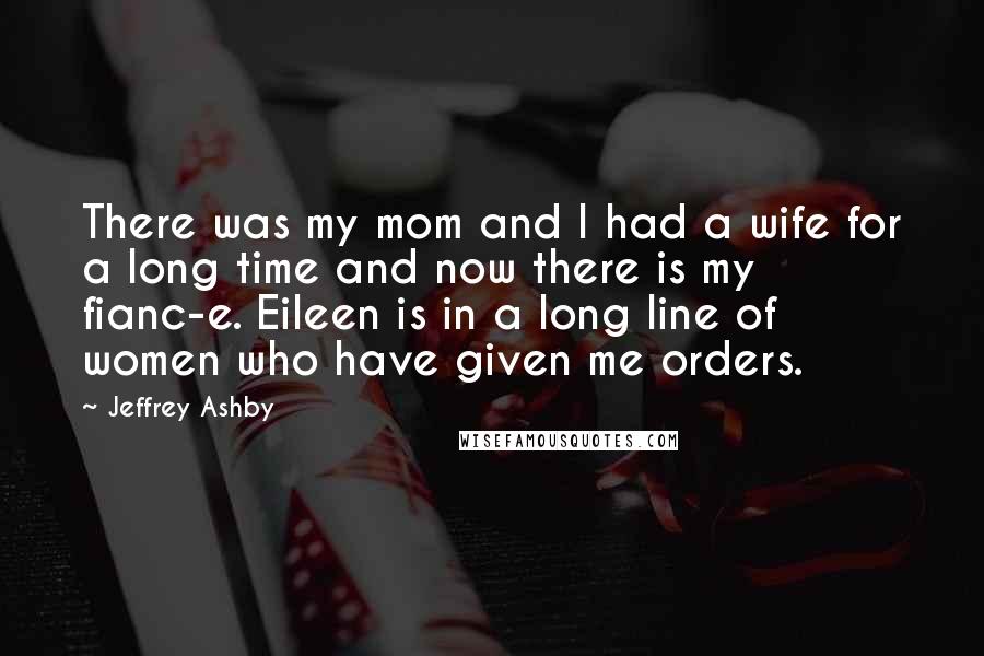 Jeffrey Ashby Quotes: There was my mom and I had a wife for a long time and now there is my fianc-e. Eileen is in a long line of women who have given me orders.