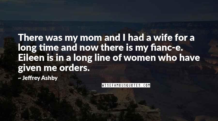 Jeffrey Ashby Quotes: There was my mom and I had a wife for a long time and now there is my fianc-e. Eileen is in a long line of women who have given me orders.