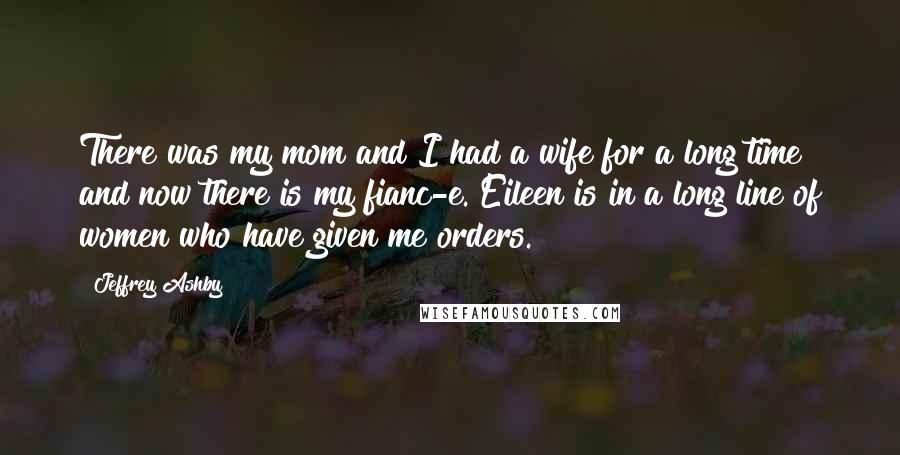 Jeffrey Ashby Quotes: There was my mom and I had a wife for a long time and now there is my fianc-e. Eileen is in a long line of women who have given me orders.