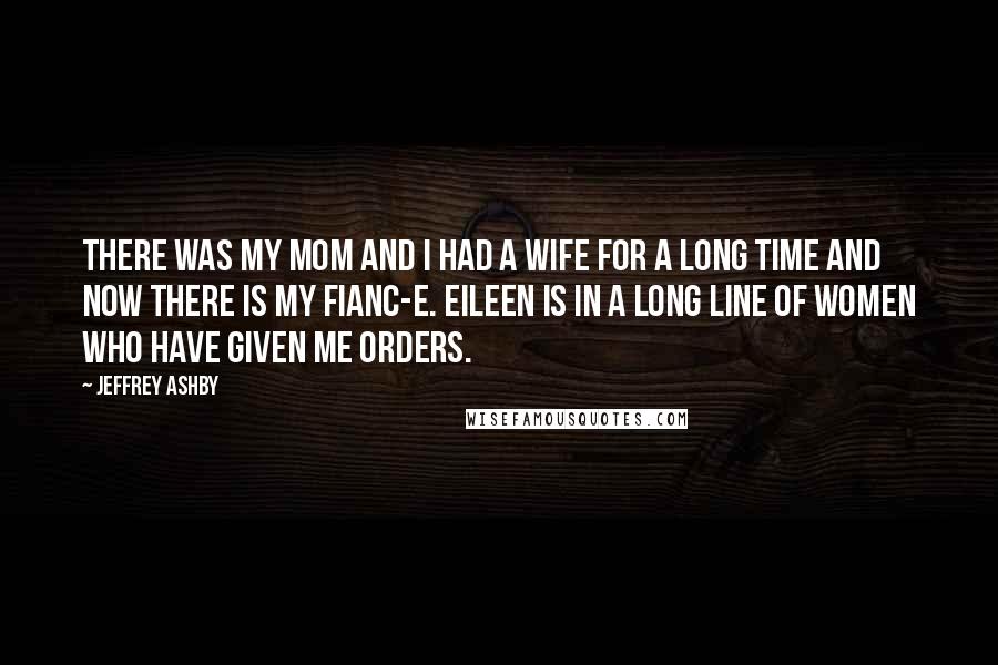 Jeffrey Ashby Quotes: There was my mom and I had a wife for a long time and now there is my fianc-e. Eileen is in a long line of women who have given me orders.