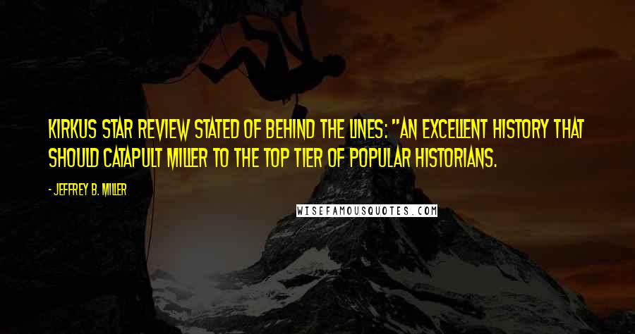 Jeffrey B. Miller Quotes: Kirkus Star Review stated of Behind the Lines: "An excellent history that should catapult Miller to the top tier of popular historians.