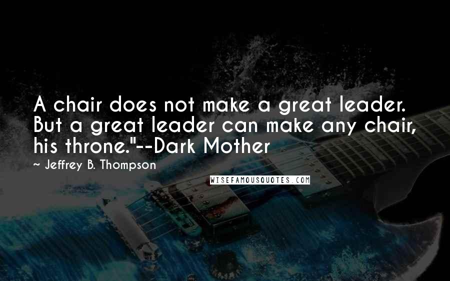 Jeffrey B. Thompson Quotes: A chair does not make a great leader. But a great leader can make any chair, his throne."--Dark Mother