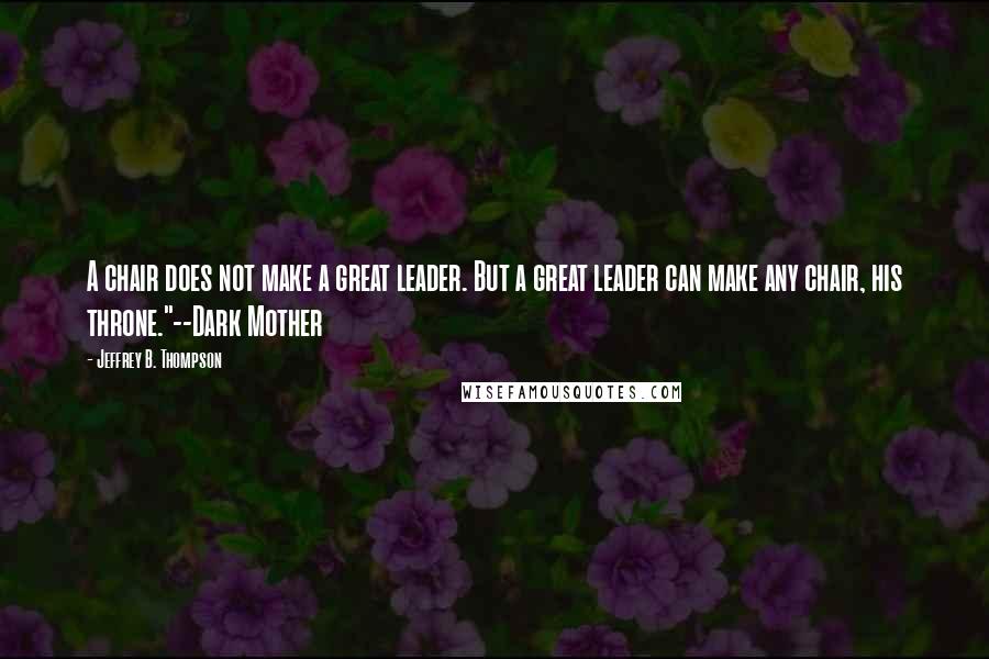 Jeffrey B. Thompson Quotes: A chair does not make a great leader. But a great leader can make any chair, his throne."--Dark Mother