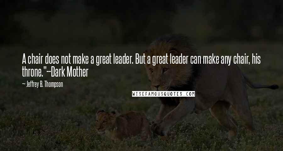 Jeffrey B. Thompson Quotes: A chair does not make a great leader. But a great leader can make any chair, his throne."--Dark Mother