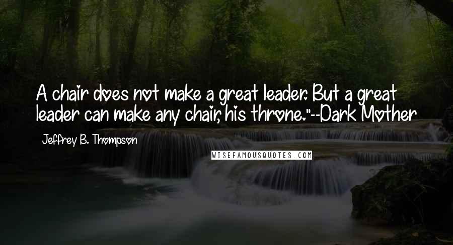 Jeffrey B. Thompson Quotes: A chair does not make a great leader. But a great leader can make any chair, his throne."--Dark Mother