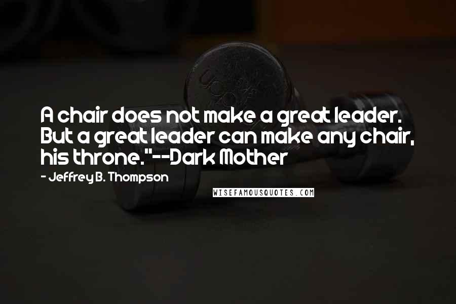 Jeffrey B. Thompson Quotes: A chair does not make a great leader. But a great leader can make any chair, his throne."--Dark Mother