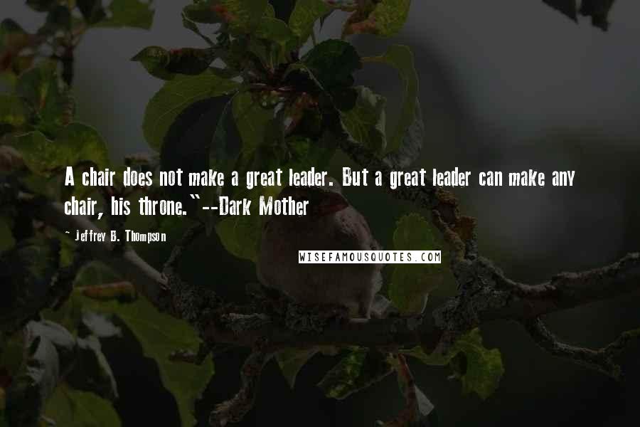 Jeffrey B. Thompson Quotes: A chair does not make a great leader. But a great leader can make any chair, his throne."--Dark Mother