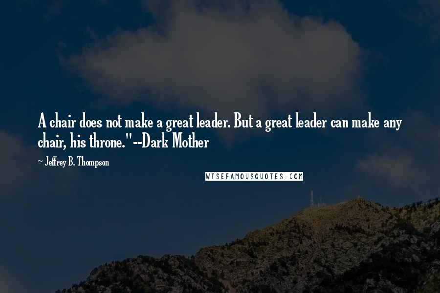 Jeffrey B. Thompson Quotes: A chair does not make a great leader. But a great leader can make any chair, his throne."--Dark Mother