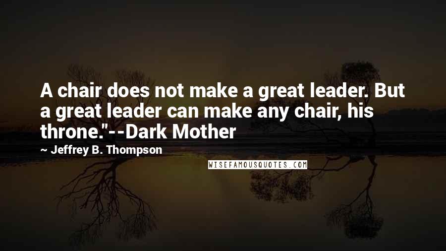 Jeffrey B. Thompson Quotes: A chair does not make a great leader. But a great leader can make any chair, his throne."--Dark Mother