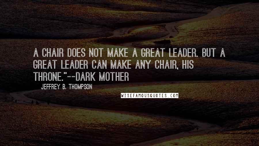 Jeffrey B. Thompson Quotes: A chair does not make a great leader. But a great leader can make any chair, his throne."--Dark Mother