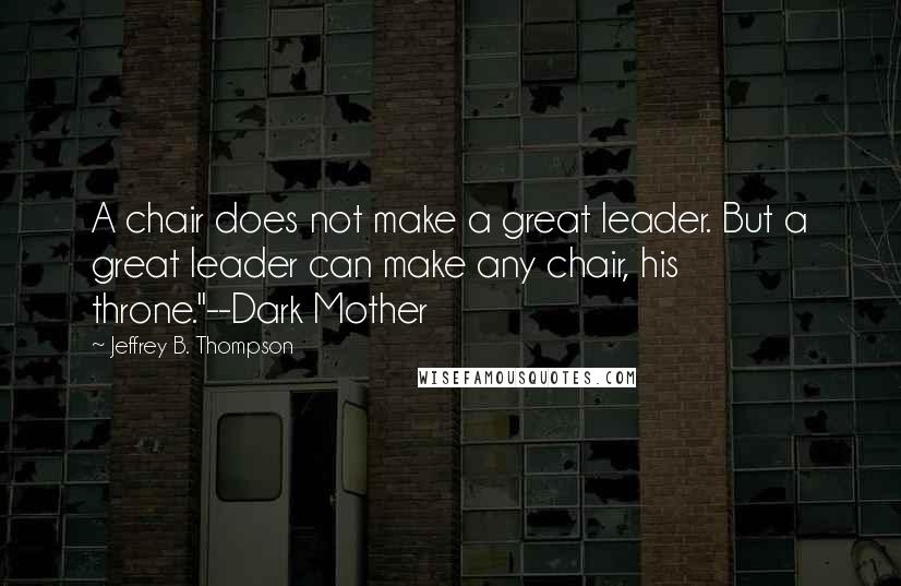 Jeffrey B. Thompson Quotes: A chair does not make a great leader. But a great leader can make any chair, his throne."--Dark Mother