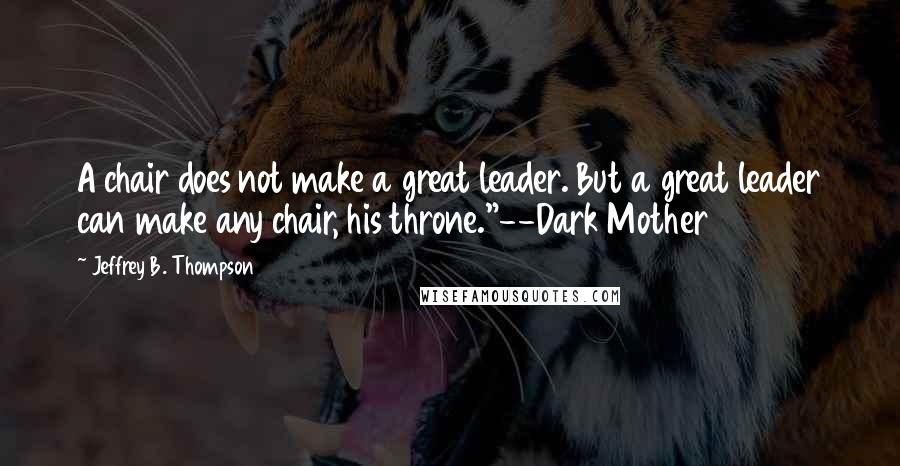 Jeffrey B. Thompson Quotes: A chair does not make a great leader. But a great leader can make any chair, his throne."--Dark Mother