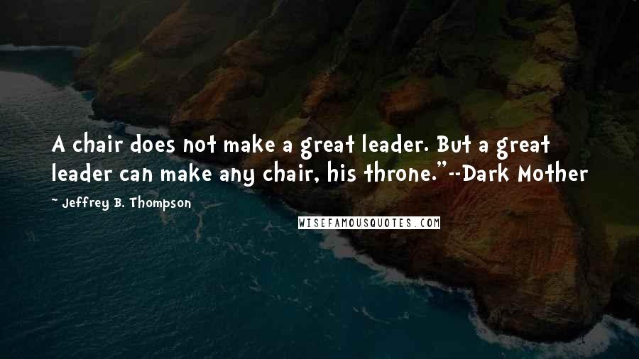 Jeffrey B. Thompson Quotes: A chair does not make a great leader. But a great leader can make any chair, his throne."--Dark Mother