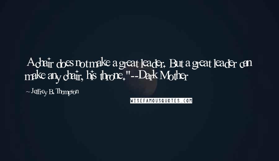 Jeffrey B. Thompson Quotes: A chair does not make a great leader. But a great leader can make any chair, his throne."--Dark Mother