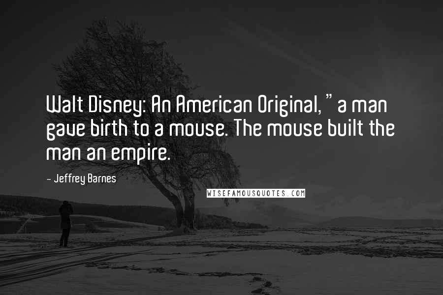 Jeffrey Barnes Quotes: Walt Disney: An American Original, "a man gave birth to a mouse. The mouse built the man an empire.