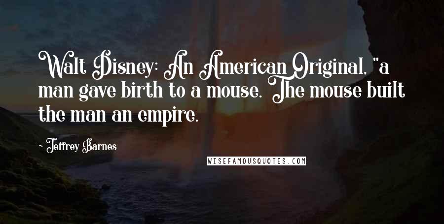 Jeffrey Barnes Quotes: Walt Disney: An American Original, "a man gave birth to a mouse. The mouse built the man an empire.