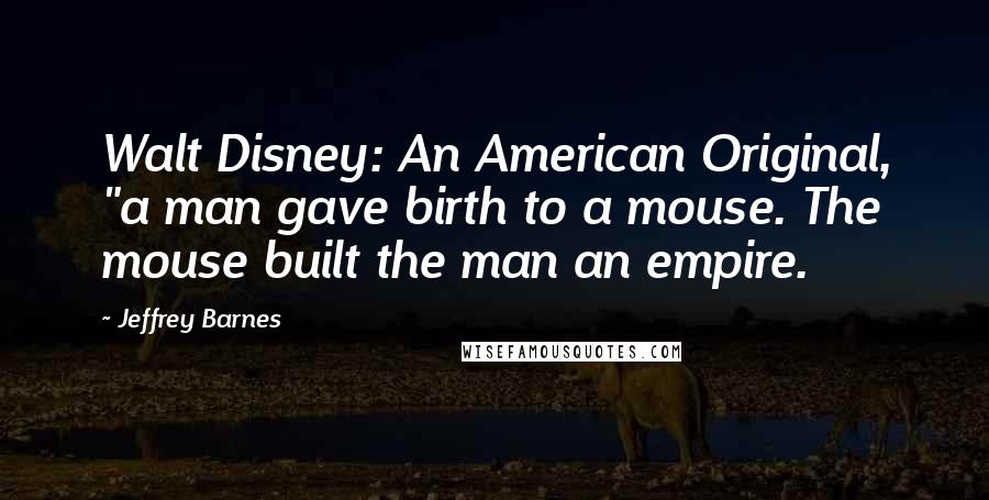 Jeffrey Barnes Quotes: Walt Disney: An American Original, "a man gave birth to a mouse. The mouse built the man an empire.