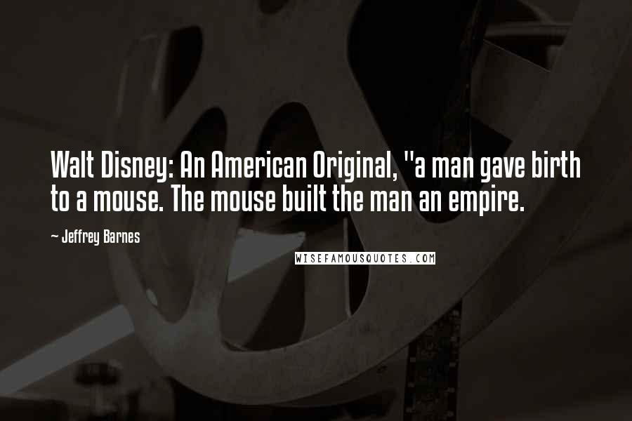 Jeffrey Barnes Quotes: Walt Disney: An American Original, "a man gave birth to a mouse. The mouse built the man an empire.
