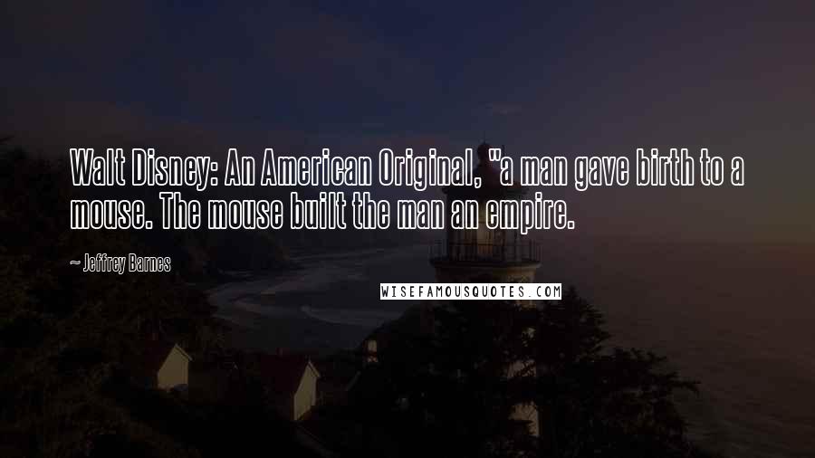 Jeffrey Barnes Quotes: Walt Disney: An American Original, "a man gave birth to a mouse. The mouse built the man an empire.