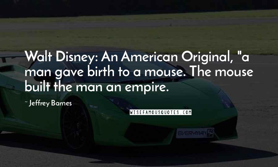 Jeffrey Barnes Quotes: Walt Disney: An American Original, "a man gave birth to a mouse. The mouse built the man an empire.