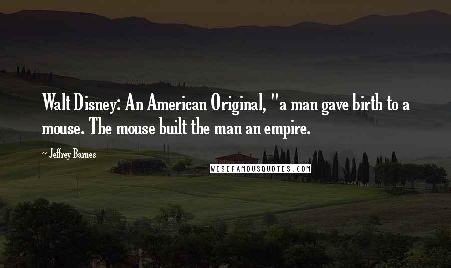 Jeffrey Barnes Quotes: Walt Disney: An American Original, "a man gave birth to a mouse. The mouse built the man an empire.