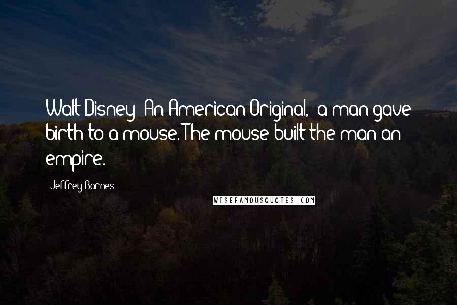 Jeffrey Barnes Quotes: Walt Disney: An American Original, "a man gave birth to a mouse. The mouse built the man an empire.