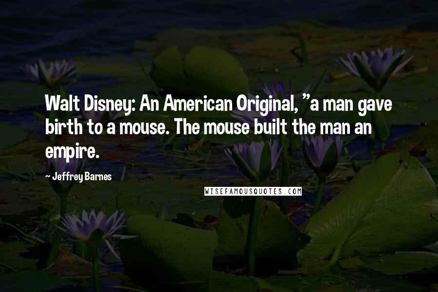 Jeffrey Barnes Quotes: Walt Disney: An American Original, "a man gave birth to a mouse. The mouse built the man an empire.