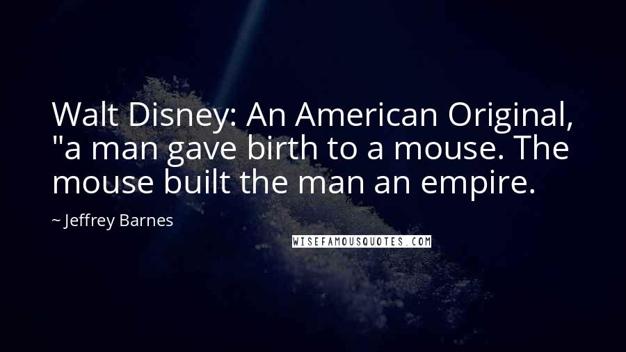 Jeffrey Barnes Quotes: Walt Disney: An American Original, "a man gave birth to a mouse. The mouse built the man an empire.