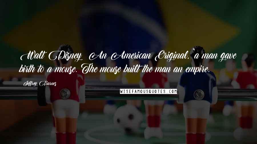 Jeffrey Barnes Quotes: Walt Disney: An American Original, "a man gave birth to a mouse. The mouse built the man an empire.