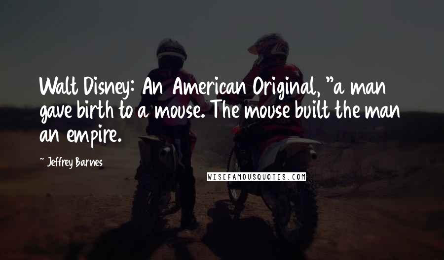 Jeffrey Barnes Quotes: Walt Disney: An American Original, "a man gave birth to a mouse. The mouse built the man an empire.