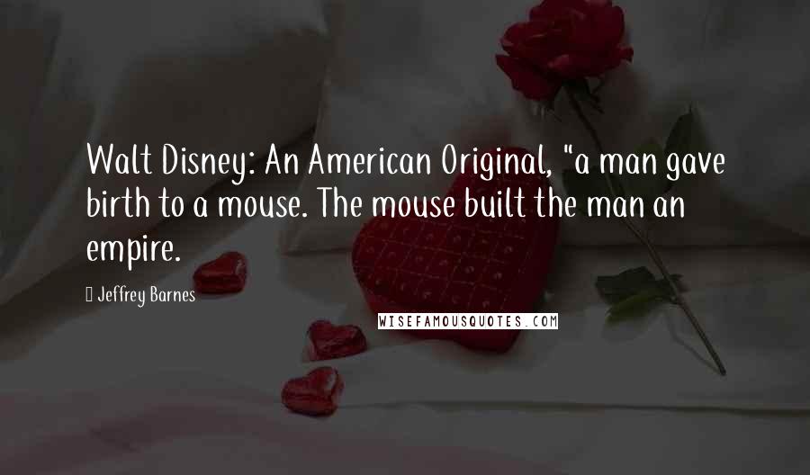 Jeffrey Barnes Quotes: Walt Disney: An American Original, "a man gave birth to a mouse. The mouse built the man an empire.