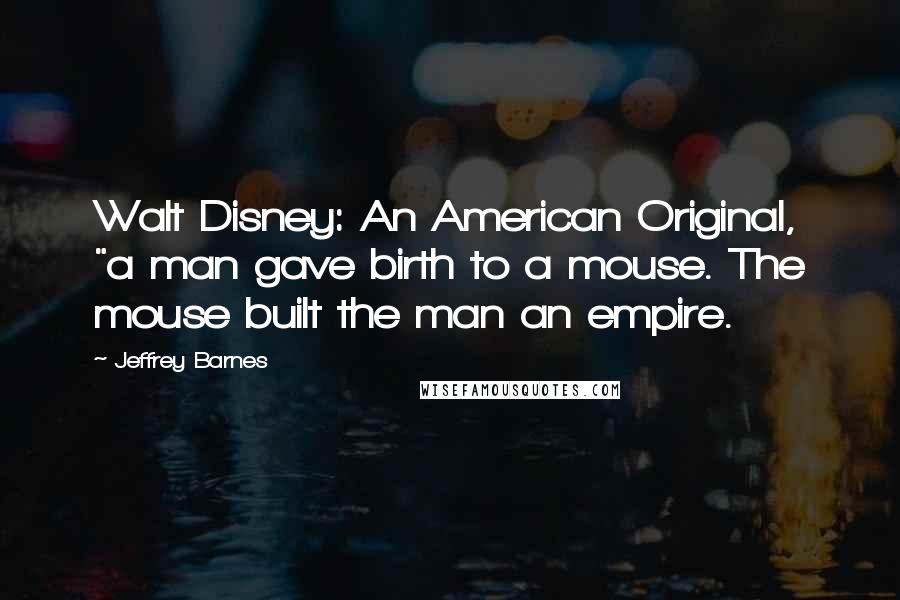 Jeffrey Barnes Quotes: Walt Disney: An American Original, "a man gave birth to a mouse. The mouse built the man an empire.