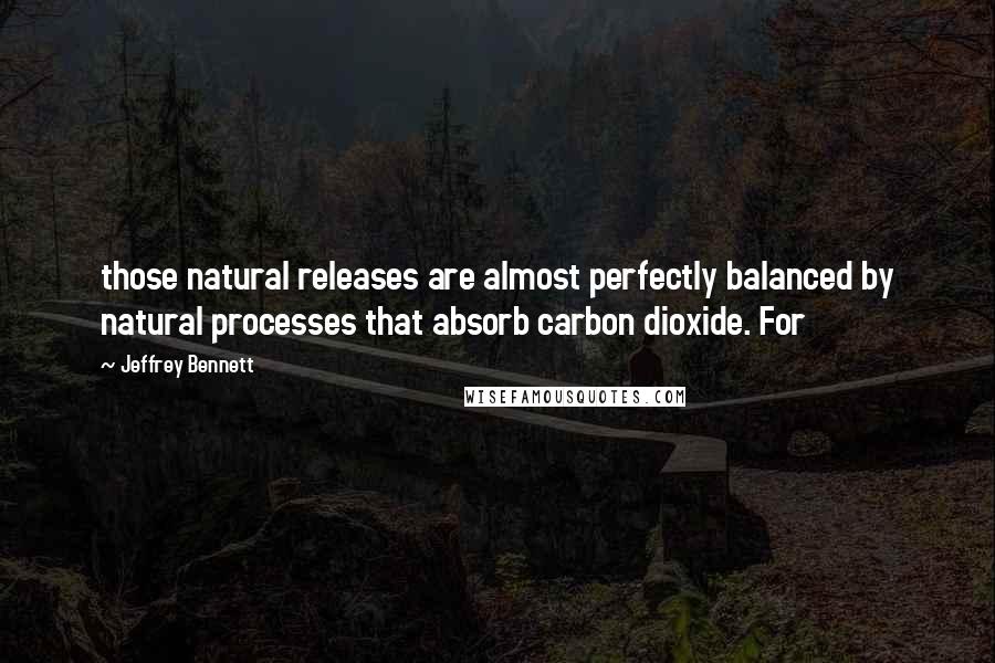 Jeffrey Bennett Quotes: those natural releases are almost perfectly balanced by natural processes that absorb carbon dioxide. For