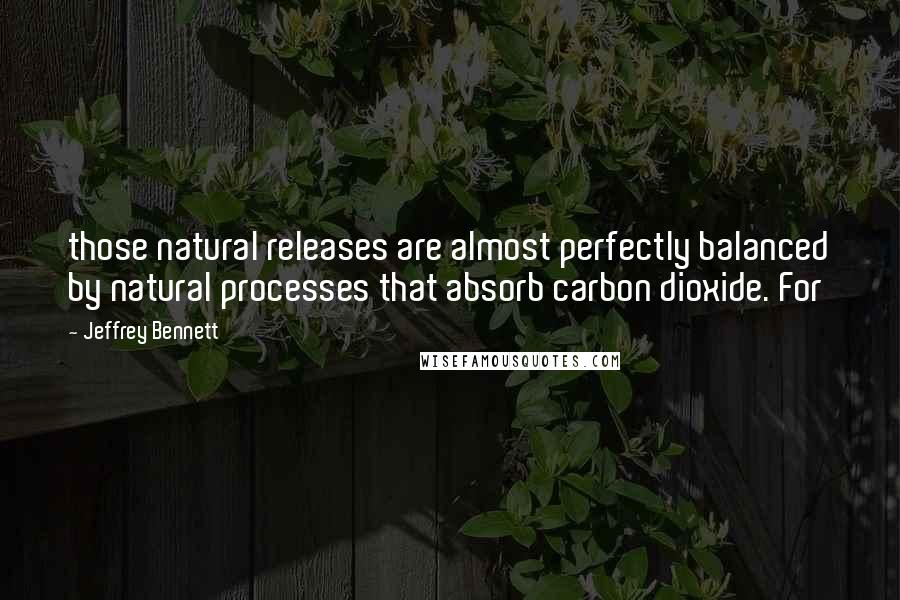 Jeffrey Bennett Quotes: those natural releases are almost perfectly balanced by natural processes that absorb carbon dioxide. For