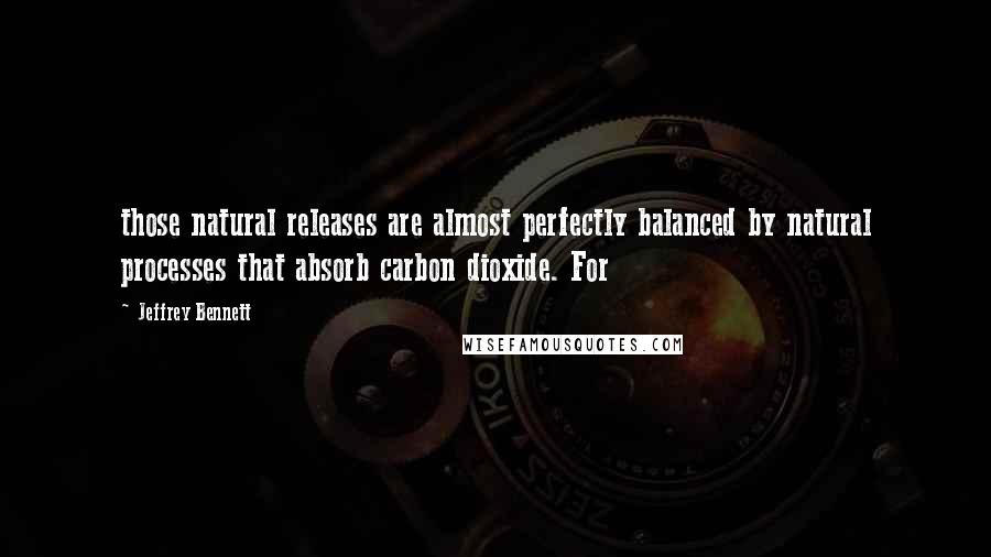 Jeffrey Bennett Quotes: those natural releases are almost perfectly balanced by natural processes that absorb carbon dioxide. For