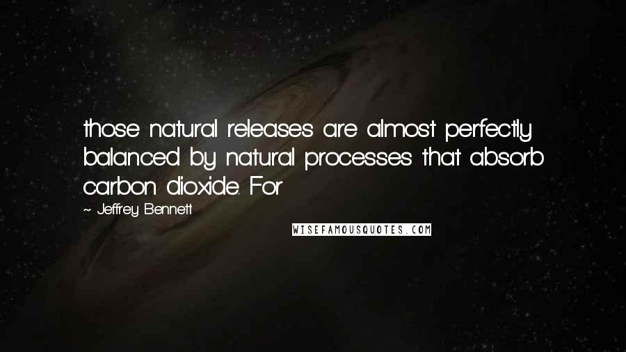 Jeffrey Bennett Quotes: those natural releases are almost perfectly balanced by natural processes that absorb carbon dioxide. For