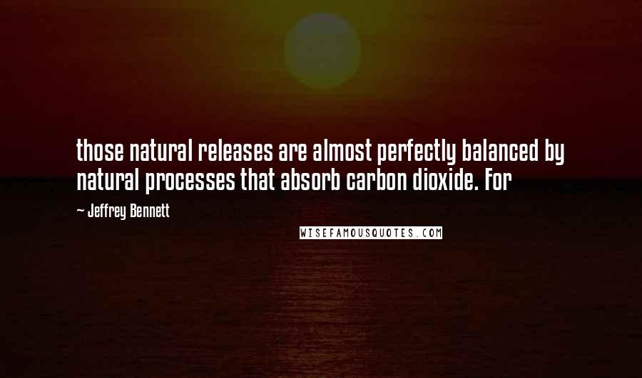 Jeffrey Bennett Quotes: those natural releases are almost perfectly balanced by natural processes that absorb carbon dioxide. For