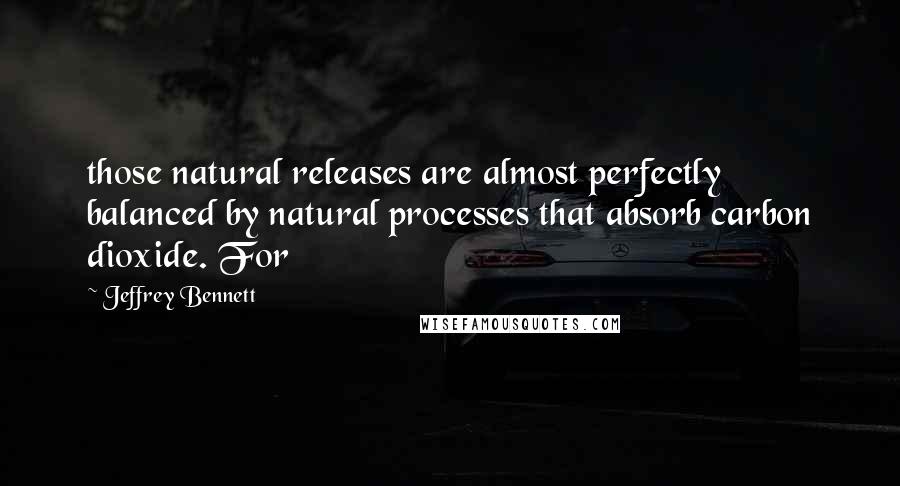 Jeffrey Bennett Quotes: those natural releases are almost perfectly balanced by natural processes that absorb carbon dioxide. For