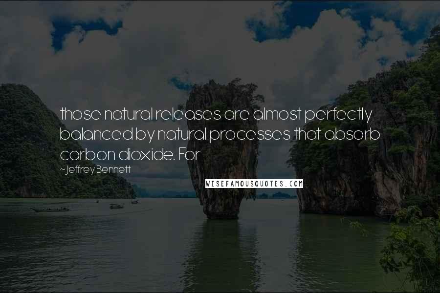 Jeffrey Bennett Quotes: those natural releases are almost perfectly balanced by natural processes that absorb carbon dioxide. For