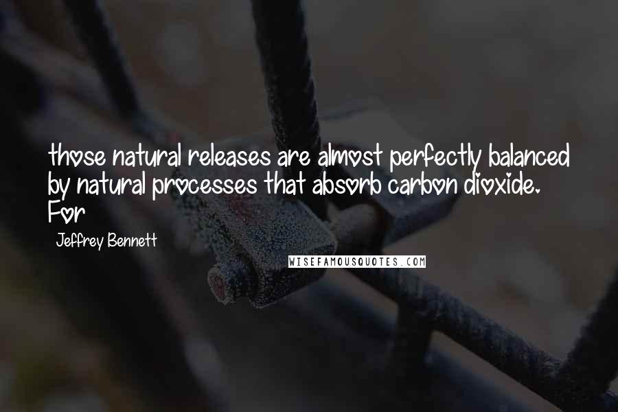 Jeffrey Bennett Quotes: those natural releases are almost perfectly balanced by natural processes that absorb carbon dioxide. For