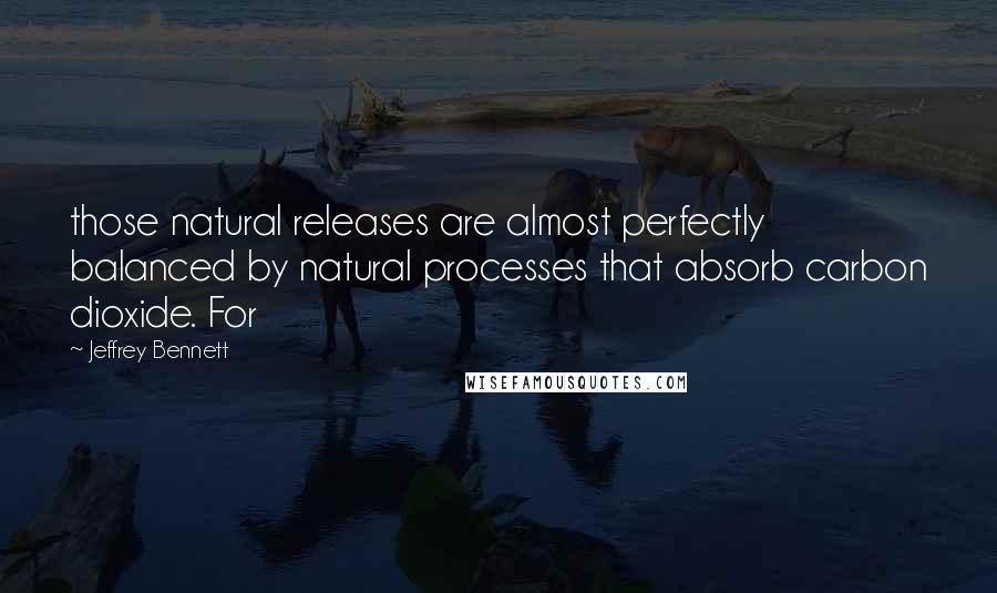 Jeffrey Bennett Quotes: those natural releases are almost perfectly balanced by natural processes that absorb carbon dioxide. For