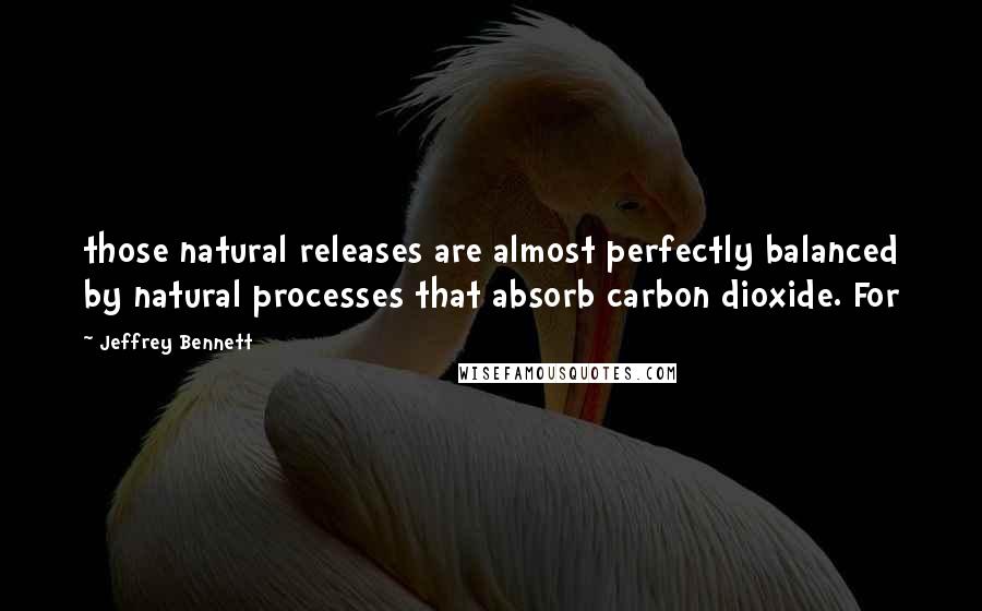 Jeffrey Bennett Quotes: those natural releases are almost perfectly balanced by natural processes that absorb carbon dioxide. For